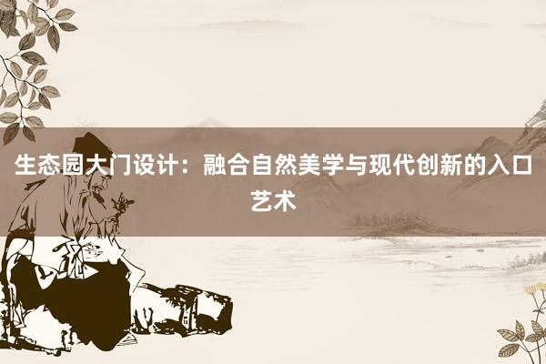 生态园大门设计：融合自然美学与现代创新的入口艺术