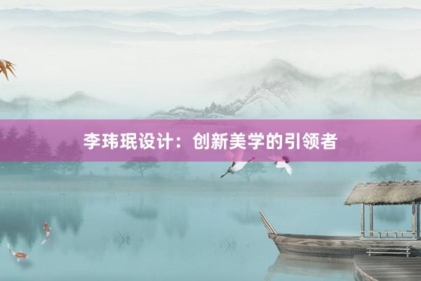 李玮珉设计：创新美学的引领者