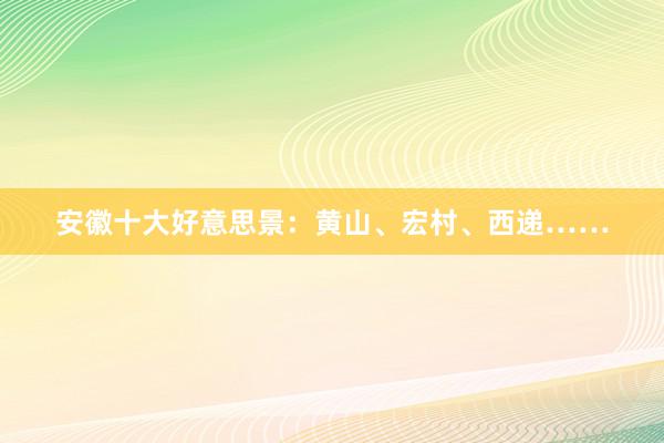 安徽十大好意思景：黄山、宏村、西递……