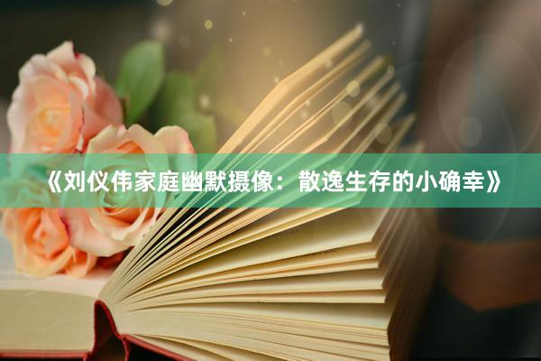 《刘仪伟家庭幽默摄像：散逸生存的小确幸》